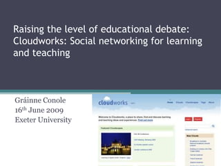 Raising the level of educational debate:
Cloudworks: Social networking for learning
and teaching



Gráinne Conole
16th June 2009
Exeter University
 