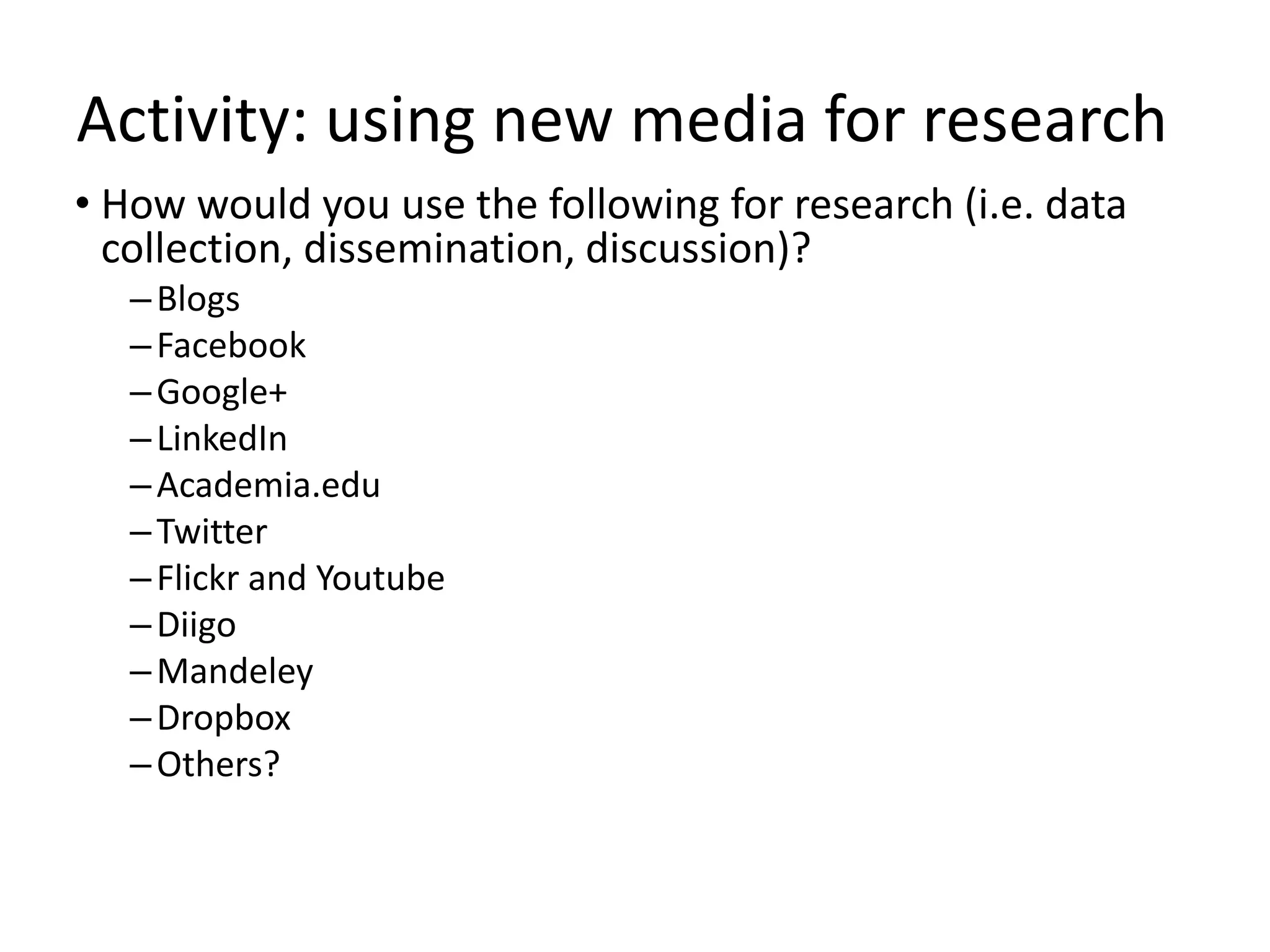 Activity: using new media for research
• How would you use the following for research (i.e. data
  collection, dissemination, discussion)?
   – Blogs
   – Facebook
   – Google+
   – LinkedIn
   – Academia.edu
   – Twitter
   – Flickr and Youtube
   – Diigo
   – Mandeley
   – Dropbox
   – Others?
 