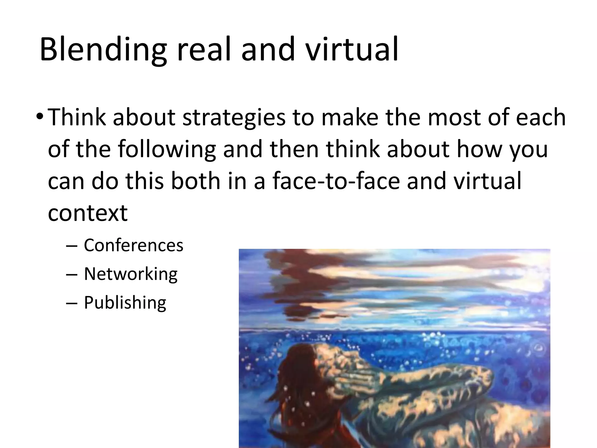 Blending real and virtual
• Think about strategies to make the most of each
  of the following and then think about how you
  can do this both in a face-to-face and virtual
  context
  – Conferences
  – Networking
  – Publishing
 