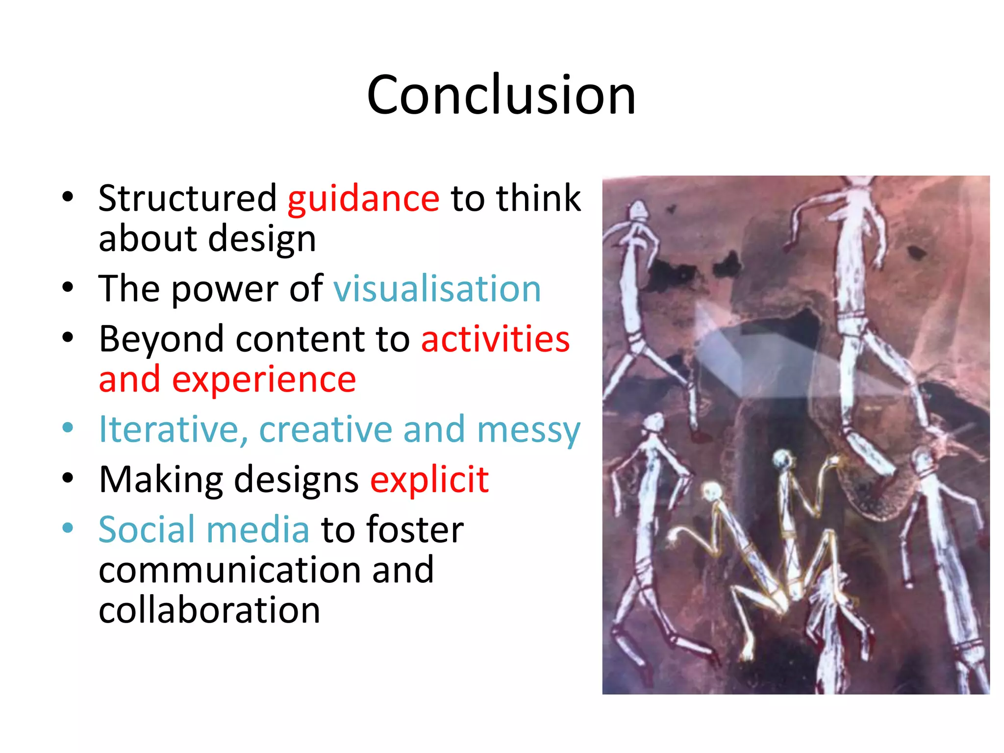 Conclusion
• Structured guidance to think
  about design
• The power of visualisation
• Beyond content to activities
  and experience
• Iterative, creative and messy
• Making designs explicit
• Social media to foster
  communication and
  collaboration
 