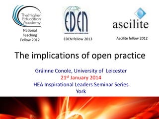 National
Teaching
Fellow 2012

EDEN fellow 2013

Ascilite fellow 2012

The implications of open practice
Gráinne Conole, University of Leicester
21st January 2014
HEA Inspirational Leaders Seminar Series
York

 