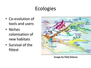 Ecologies
• Co-evolution of
  tools and users
• Niches
  colonisation of
  new habitats
• Survival of the
  fittest
 