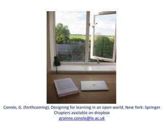 Conole, G. (forthcoming), Designing for learning in an open world, New York: Springer
                           Chapters available on dropbox
                              grainne.conole@le.ac.uk
 