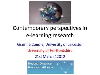 Contemporary perspectives in
     e-learning research
 Gráinne Conole, University of Leicester
       University of Hertfordshire
           21st March 12012
 