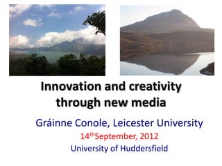 Innovation and creativity
    through new media
Gráinne Conole, Leicester University
         14thSeptember, 2012
       University of Huddersfield
 