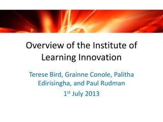 Overview of the Institute of
Learning Innovation
Terese Bird, Grainne Conole, Palitha
Edirisingha, and Paul Rudman
1st July 2013
 