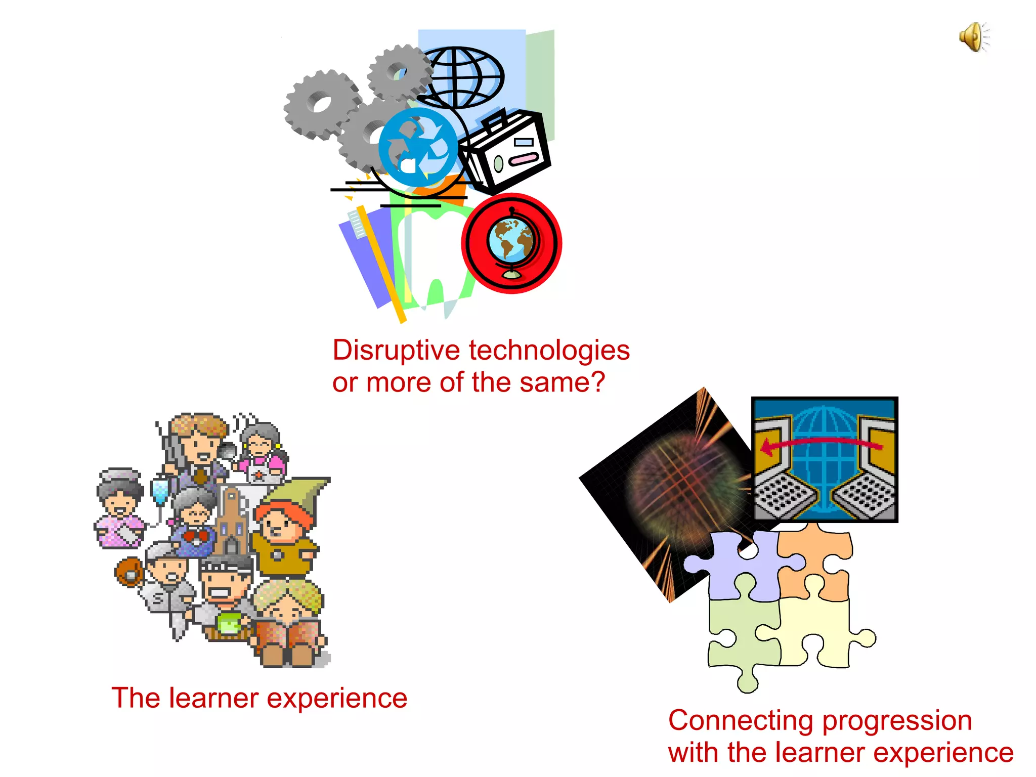 The macro and micro context Disruptive technologies  or more of the same? Connecting progression  with the learner experience The learner experience 