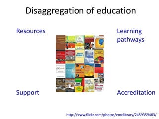 Disaggregation of education

Resources                               Learning
                                        pathways




Support                                 Accreditation


            http://www.flickr.com/photos/emclibrary/2459359483/
 