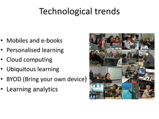 Technological trends

•   Mobiles and e-books
•   Personalised learning
•   Cloud computing
•   Ubiquitous learning
• BYOD (Bring your own device)
• Learning analytics
 