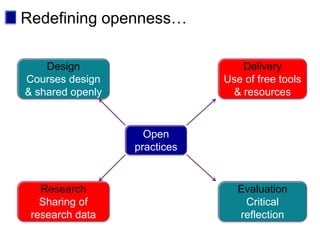 Redefining openness…

    Design                       Delivery
Courses design                Use of free tools
& shared openly                & resources


                    Open
                  practices


   Research                      Evaluation
   Sharing of                     Critical
 research data                   reflection
 