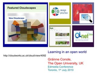 Learning in an open world
http://cloudworks.ac.uk/cloud/view/4092
                                          Gráinne Conole,
                                          The Open University, UK
                                          Edmedia Conference
                                          Toronto, 1st July 2010
 