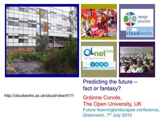 Predicting the future – fact or fantasy? http://cloudworks.ac.uk/cloud/view/4111 Gráinne Conole, The Open University, UK Future learninglandscapes conference, Greenwich, 7th July 2010 