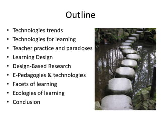 Outline
•   Technologies trends
•   Technologies for learning
•   Teacher practice and paradoxes
•   Learning Design
•   Design-Based Research
•   E-Pedagogies & technologies
•   Facets of learning
•   Ecologies of learning
•   Conclusion
 