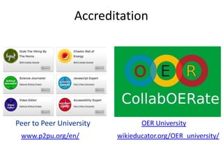 Accreditation




Peer to Peer University          OER University
 www.p2pu.org/en/         wikieducator.org/OER_university/
 