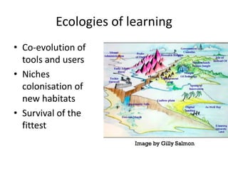Ecologies of learning
• Co-evolution of
  tools and users
• Niches
  colonisation of
  new habitats
• Survival of the
  fittest
 