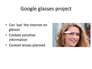 Google glasses project

• Can ‘see’ the Internet on
  glasses
• Context sensitive
  information
• Context lenses planned
 
