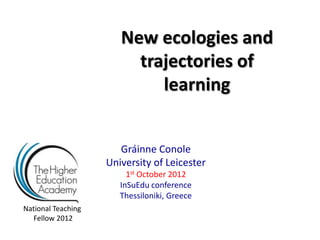 New ecologies and
                         trajectories of
                            learning


                       Gráinne Conole
                    University of Leicester
                         1st October 2012
                       InSuEdu conference
                       Thessiloniki, Greece
National Teaching
  Fellow 2012
 