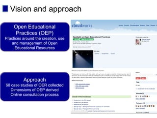 Vision and approach

     Open Educational
     Practices (OEP)
Practices around the creation, use
   and management of Open
      Educational Resources




          Approach
60 case studies of OER collected
  Dimensions of OEP derived
  Online consultation process
 