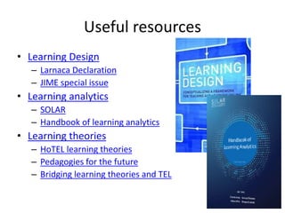 Useful resources
• Learning Design
– Larnaca Declaration
– JIME special issue
• Learning analytics
– SOLAR
– Handbook of learning analytics
• Learning theories
– HoTEL learning theories
– Pedagogies for the future
– Bridging learning theories and TEL
 