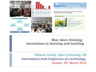 Blue skies thinking:  innovations in learning and teaching Gráinne Conole, Open University, UK International Arab Conference of e-technology  Kuwait, 30 th  March 2010 