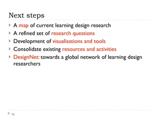 Next steps
    A map of current learning design research
    A refined set of research questions
    Development of visualisations and tools
    Consolidate existing resources and activities
    DesignNet: towards a global network of learning design
     researchers




    15
 