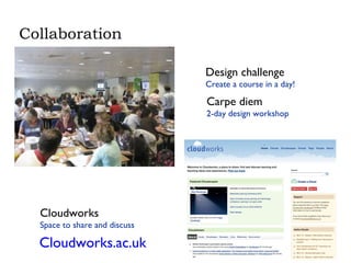 Collaboration Design challenge Create a course in a day! Carpe diem 2-day design workshop Cloudworks Space to share and discuss Cloudworks.ac.uk 