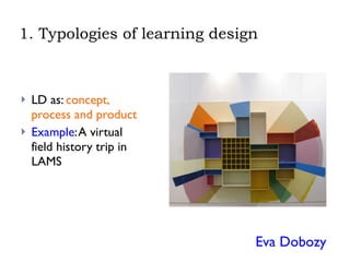 1. Typologies of learning design LD as:  concept, process and product Example : A virtual field history trip in LAMS Eva Dobozy  