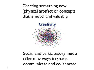 Creating something new  (physical artefact or concept)  that is novel and valuable Social and participatory media offer new ways to share,  communicate and collaborate 