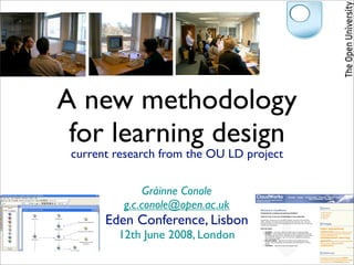 A new methodology
 for learning design
 current research from the OU LD project

               Gráinne Conole
          g.c.conole@open.ac.uk
       Eden Conference, Lisbon
         12th June 2008, London