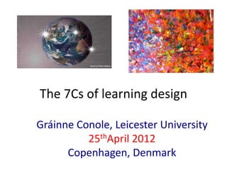 The 7Cs of learning design

Gráinne Conole, Leicester University
          25thApril 2012
      Copenhagen, Denmark
 