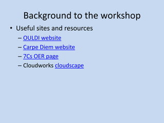 Background to the workshop
• Useful sites and resources
  – OULDI website
  – Carpe Diem website
  – 7Cs OER page
  – Cloudworks cloudscape
 