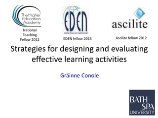 Strategies for designing and evaluating
effective learning activities
Gráinne Conole
National
Teaching
Fellow 2012 Ascilite fellow 2012EDEN fellow 2013
 