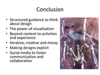 Conclusion
• Structured guidance to think
  about design
• The power of visualisation
• Beyond content to activities
  and experience
• Iterative, creative and messy
• Making designs explicit
• Social media to foster
  communication and
  collaboration
 