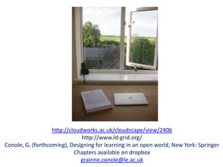 http://cloudworks.ac.uk/cloudscape/view/2406
                               http://www.ld-grid.org/
Conole, G. (forthcoming), Designing for learning in an open world, New York: Springer
                            Chapters available on dropbox
                              grainne.conole@le.ac.uk
 