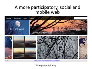 A more participatory, social and 
mobile web 
https://www.flickr.com/groups/2431873@N25/ 
Flickr group: 1picaday 
Peer critiquing 
Community formation 
User-generated content 
 