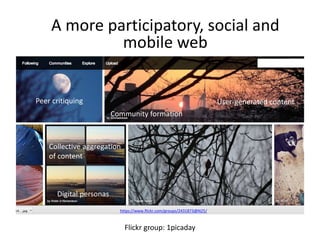 A more participatory, social and 
mobile web 
https://www.flickr.com/groups/2431873@N25/ 
Flickr group: 1picaday 
Peer critiquing 
Community formation 
User-generated content 
Collective aggregation 
of content 
Digital personas 
 