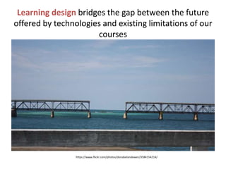 Learning design bridges the gap between the future 
offered by technologies and existing limitations of our 
courses 
https://www.flickr.com/photos/donabelandewen/3584154214/ 
 