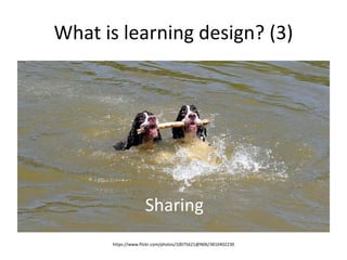 What is learning design? (3) 
Sharing 
https://www.flickr.com/photos/10075621@N06/3810402230 
 