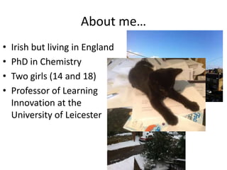 About me…
• Irish but living in England
• PhD in Chemistry
• Two girls (14 and 18)
• Professor of Learning
Innovation at the
University of Leicester
 