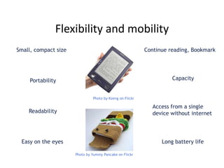 Flexibility and mobility
Small, compact size
Readability
Easy on the eyes
Access from a single
device without internet
Portability Capacity
Long battery life
Continue reading, Bookmark
Photo by Kzeng on Flickr
Photo by Yummy Pancake on Flickr
 
