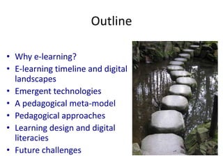 Outline
• Why e-learning?
• E-learning timeline and digital
landscapes
• Emergent technologies
• A pedagogical meta-model
• Pedagogical approaches
• Learning design and digital
literacies
• Future challenges
 