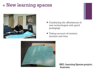 New learning spaces Combining the affordances of new technologies with good pedagogy Taking account of context, location and time  SKG: Learning Spaces project, Australia 