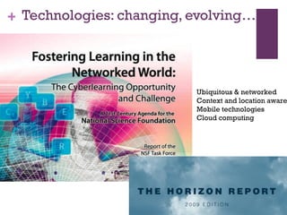 Technologies: changing, evolving… Ubiquitous & networked Context and location aware Mobile technologies Cloud computing 