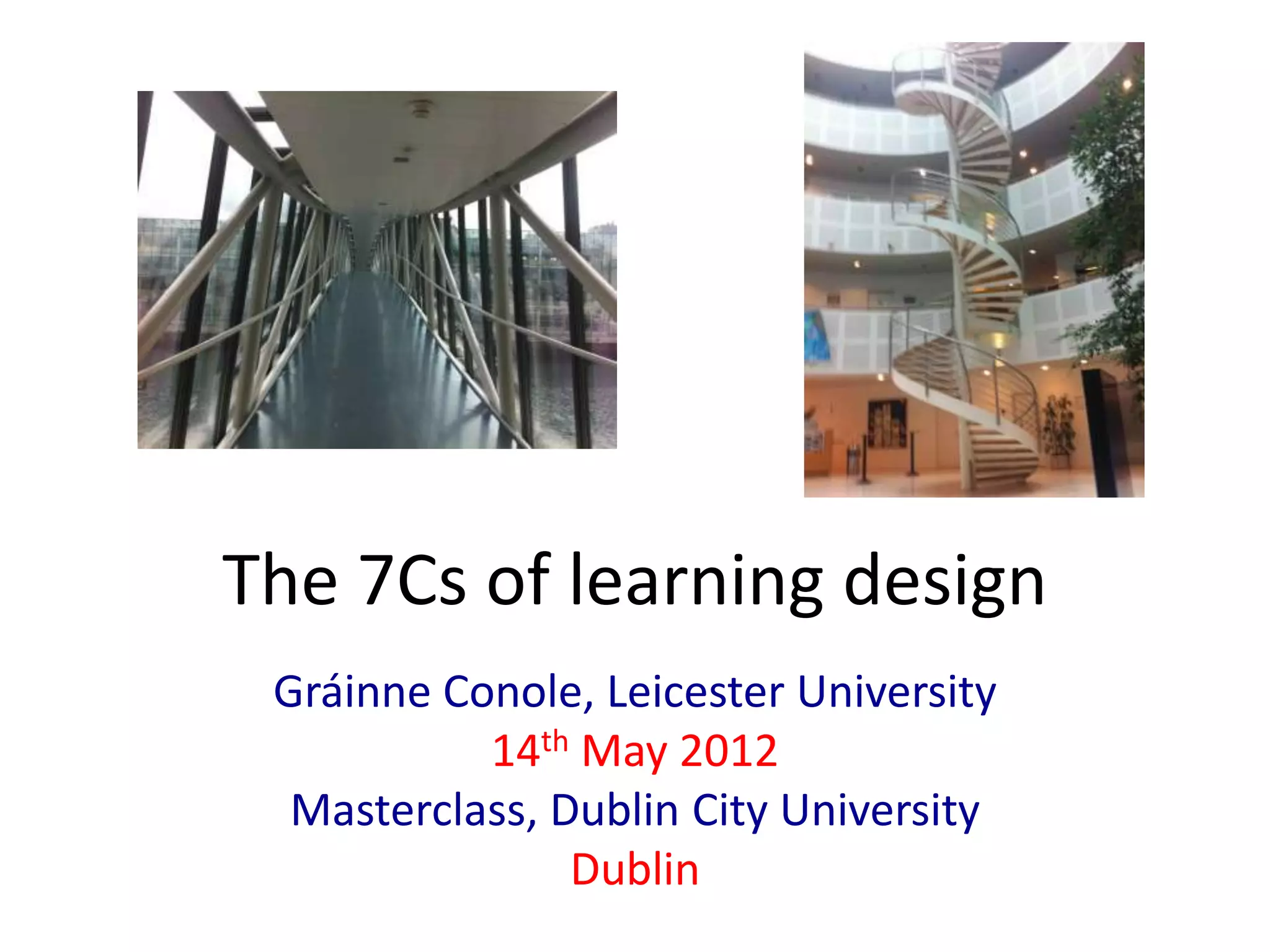 The 7Cs of learning design
 Gráinne Conole, Leicester University
           14th May 2012
  Masterclass, Dublin City University
                Dublin
 