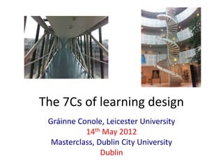 The 7Cs of learning design
 Gráinne Conole, Leicester University
           14th May 2012
  Masterclass, Dublin City University
                Dublin
 