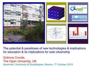 The potential & paradoxes of new technologies & implications for education & its implications for web citizenship Gráinne Conole, The Open University, UK Aprenred, University of Guadalajara, Mexico, 7th October 2010 