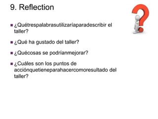 9. Reflection

 ¿Quétrespalabrasutilizaríaparadescribir   el
 taller?

 ¿Qué     ha gustado del taller?

 ¿Quécosas      se podríanmejorar?

 ¿Cuálesson los puntos de
 acciónquetieneparahacercomoresultado del
 taller?
 