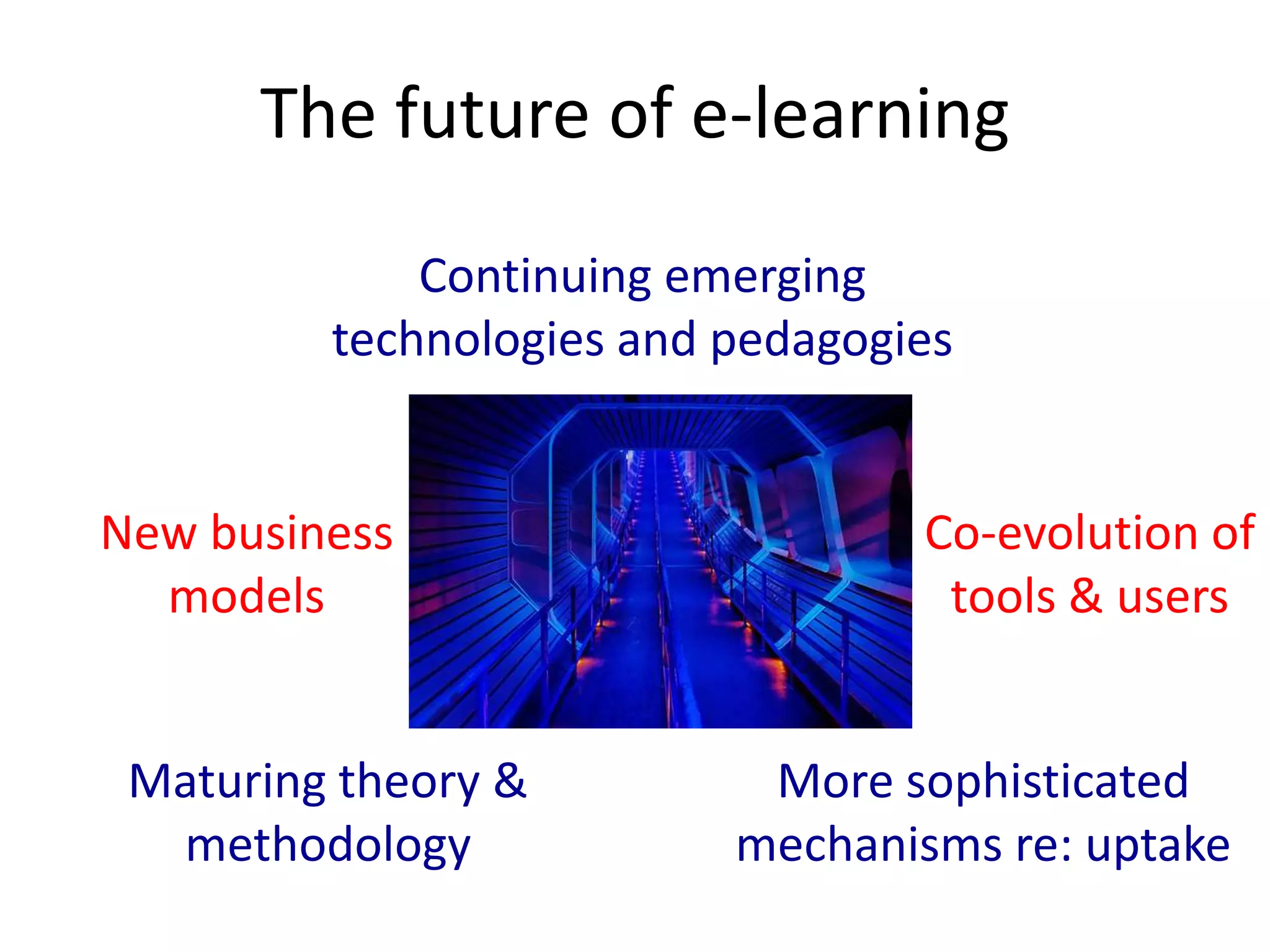 The future of e-learning
             Continuing emerging
         technologies and pedagogies


New business                      Co-evolution of
  models                           tools & users


 Maturing theory &         More sophisticated
  methodology             mechanisms re: uptake
 