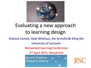Evaluating a new approach
        to learning design
Gráinne Conole, Gabi Witthaus, Ale Armellini& Ming Nie
                University of Leicester
           Networked Learning Conference
              2nd April 2012, Maastricht
                    2nd April2012
 