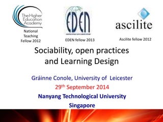 National 
Teaching 
Fellow 2012 EDEN fellow 2013 Ascilite fellow 2012 
Sociability, open practices 
and Learning Design 
Gráinne Conole, University of Leicester 
29th September 2014 
Nanyang Technological University 
Singapore 
 